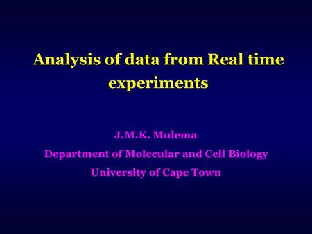 Analysis of data from Real time experiments J.M.K. Mulema Department of Molecular and Cell Biology University of Cape Town.