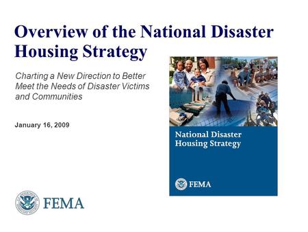 Overview of the National Disaster Housing Strategy Charting a New Direction to Better Meet the Needs of Disaster Victims and Communities January 16, 2009.