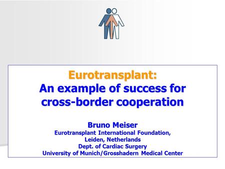 Eurotransplant: An example of success for cross-border cooperation Bruno Meiser Eurotransplant International Foundation, Leiden, Netherlands Dept. of Cardiac.