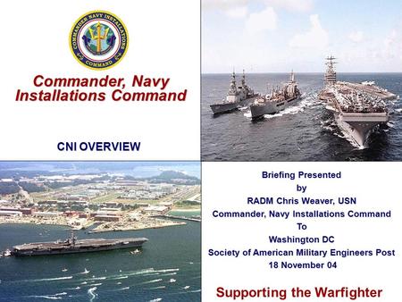 Supporting the Warfighter Commander, Navy Installations Command Briefing Presented by RADM Chris Weaver, USN Commander, Navy Installations Command To Washington.