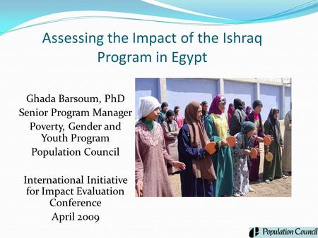 Assessing the Impact of the Ishraq Program in Egypt Ghada Barsoum, PhD Senior Program Manager Poverty, Gender and Youth Program Population Council International.