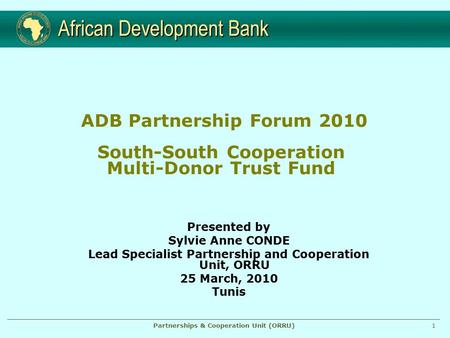 1Partnerships & Cooperation Unit (ORRU) Presented by Sylvie Anne CONDE Lead Specialist Partnership and Cooperation Unit, ORRU 25 March, 2010 Tunis ADB.