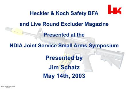 © 2003 Heckler & Koch GmbH Oberndorf Heckler & Koch Safety BFA and Live Round Excluder Magazine Presented at the NDIA Joint Service Small Arms Symposium.