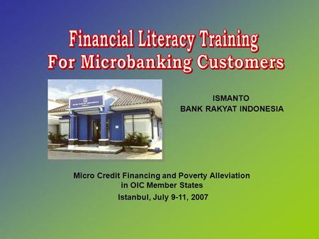 Micro Credit Financing and Poverty Alleviation in OIC Member States Istanbul, July 9-11, 2007 ISMANTO BANK RAKYAT INDONESIA.