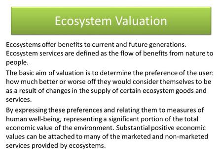 Ecosystem Valuation Ecosystems offer benefits to current and future generations. Ecosystem services are defined as the flow of benefits from nature to.