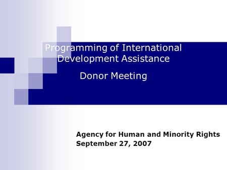 Programming of International Development Assistance Donor Meeting Agency for Human and Minority Rights September 27, 2007.