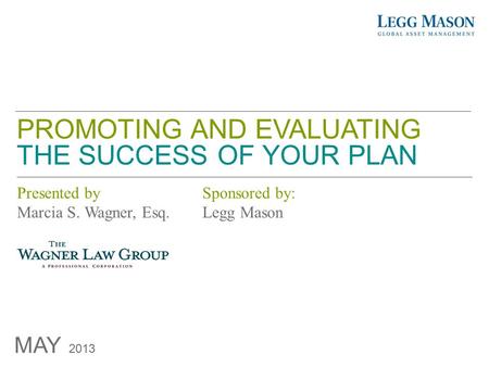 MAY 2013 Presented by Marcia S. Wagner, Esq. PROMOTING AND EVALUATING THE SUCCESS OF YOUR PLAN Sponsored by: Legg Mason.