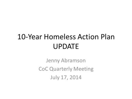 10-Year Homeless Action Plan UPDATE Jenny Abramson CoC Quarterly Meeting July 17, 2014.