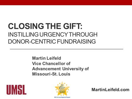 CLOSING THE GIFT: INSTILLING URGENCY THROUGH DONOR-CENTRIC FUNDRAISING Martin Leifeld Vice Chancellor of Advancement University of Missouri-St. Louis MartinLeifeld.com.