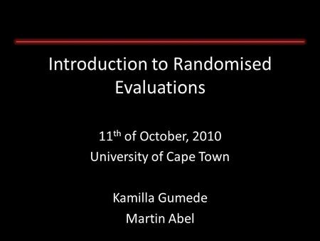 11 th of October, 2010 University of Cape Town Kamilla Gumede Martin Abel Introduction to Randomised Evaluations.