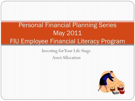 Investing for Your Life Stage Asset Allocation Personal Financial Planning Series May 2011 FIU Employee Financial Literacy Program.