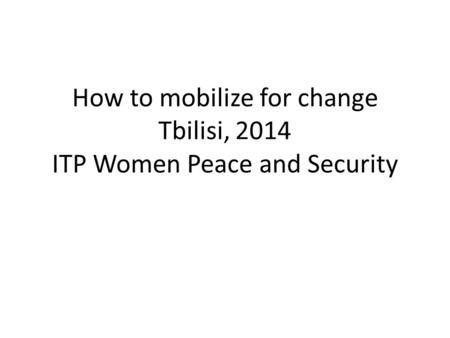 How to mobilize for change Tbilisi, 2014 ITP Women Peace and Security.