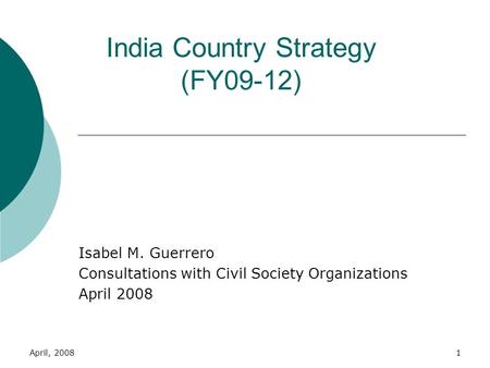 April, 20081 India Country Strategy (FY09-12) Isabel M. Guerrero Consultations with Civil Society Organizations April 2008.