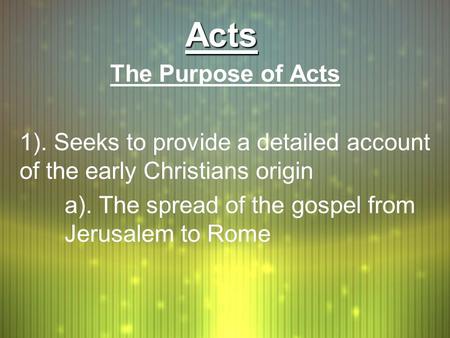 ActsActs The Purpose of Acts 1). Seeks to provide a detailed account of the early Christians origin a). The spread of the gospel from Jerusalem to Rome.