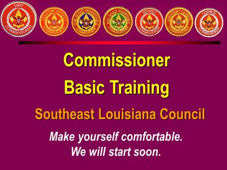 Commissioner Basic Training Southeast Louisiana Council Make yourself comfortable. We will start soon.