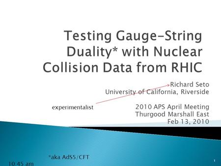 Richard Seto University of California, Riverside 2010 APS April Meeting Thurgood Marshall East Feb 13, 2010 *aka AdS5/CFT experimentalist 10:45 am 1.