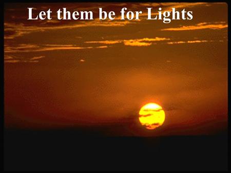 Let them be for Lights. Day 1 Light Day 2 Waters/Firmament Day 3 Dry Land/Plants Day 4 Sun, Moon, Stars Day 5 Fish, Birds Day 6 Animals, Man.