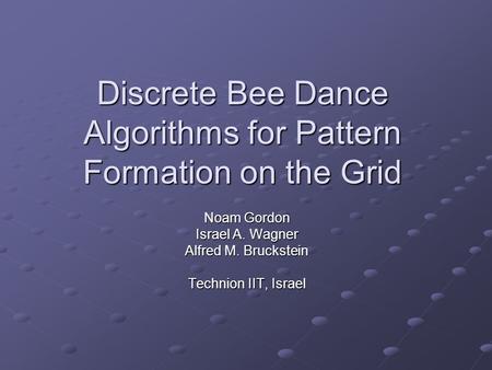 Discrete Bee Dance Algorithms for Pattern Formation on the Grid Noam Gordon Israel A. Wagner Alfred M. Bruckstein Technion IIT, Israel.