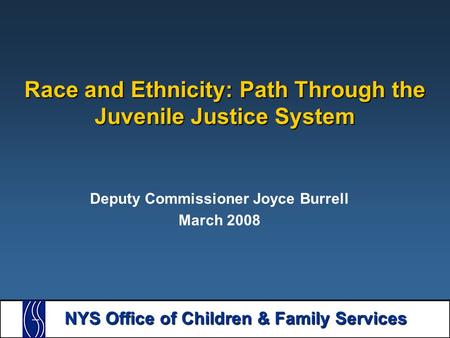 NYS Office of Children & Family Services Race and Ethnicity: Path Through the Juvenile Justice System Deputy Commissioner Joyce Burrell March 2008.