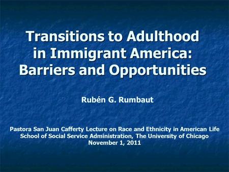 Transitions to Adulthood in Immigrant America: Barriers and Opportunities Rubén G. Rumbaut Pastora San Juan Cafferty Lecture on Race and Ethnicity in American.