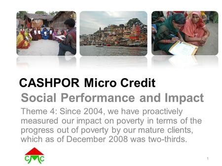 CASHPOR Micro Credit Social Performance and Impact Theme 4: Since 2004, we have proactively measured our impact on poverty in terms of the progress out.