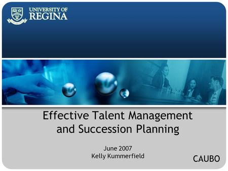 Effective Talent Management and Succession Planning June 2007 Kelly Kummerfield CAUBO.