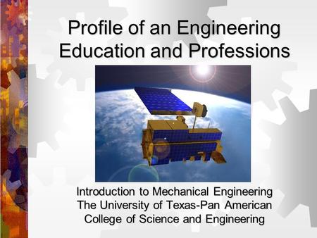 Profile of an Engineering Education and Professions Introduction to Mechanical Engineering The University of Texas-Pan American College of Science and.