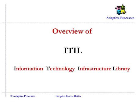 Adaptive Processes © Adaptive ProcessesSimpler, Faster, Better Overview of ITIL Information Technology Infrastructure Library.