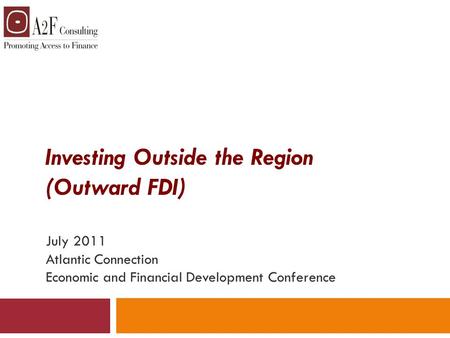 Investing Outside the Region (Outward FDI) July 2011 Atlantic Connection Economic and Financial Development Conference.