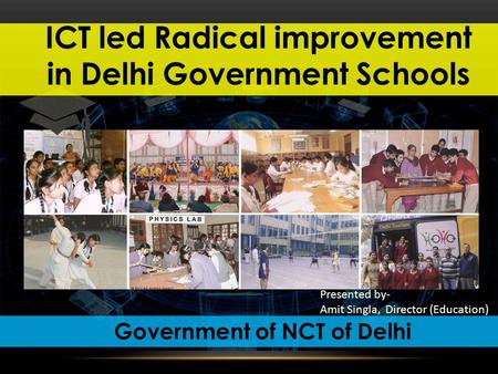 ICT led Radical improvement in Delhi Government Schools Government of NCT of Delhi Presented by- Amit Singla, Director (Education)