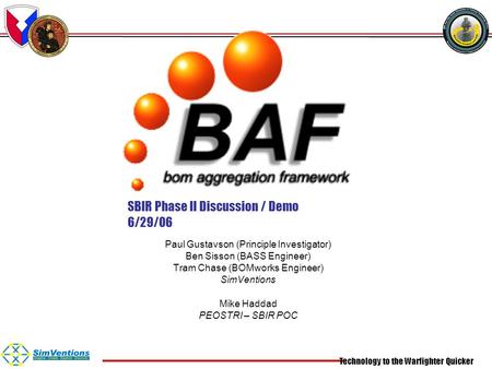Technology to the Warfighter Quicker SBIR Phase II Discussion / Demo 6/29/06 Paul Gustavson (Principle Investigator) Ben Sisson (BASS Engineer) Tram Chase.