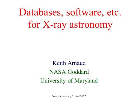 X-ray Astronomy School 2007 Databases, software, etc. for X-ray astronomy Keith Arnaud NASA Goddard University of Maryland.