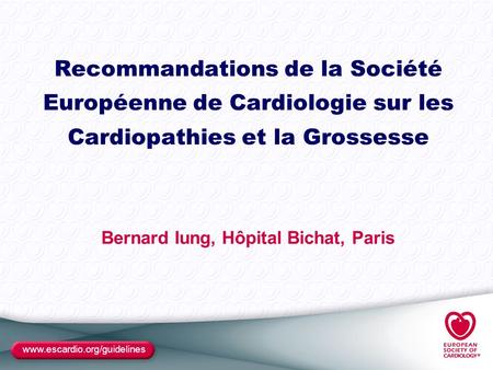 Www.escardio.org/guidelines Recommandations de la Société Européenne de Cardiologie sur les Cardiopathies et la Grossesse Bernard Iung, Hôpital Bichat,