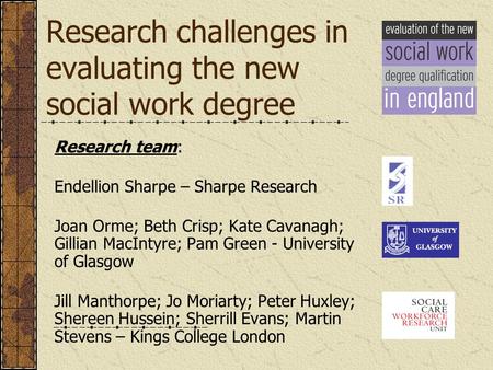 Research challenges in evaluating the new social work degree Research team: Endellion Sharpe – Sharpe Research Joan Orme; Beth Crisp; Kate Cavanagh; Gillian.