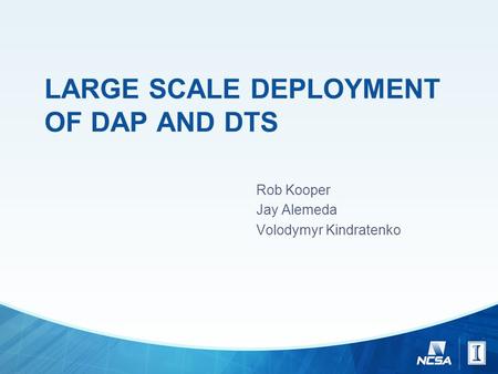 LARGE SCALE DEPLOYMENT OF DAP AND DTS Rob Kooper Jay Alemeda Volodymyr Kindratenko.