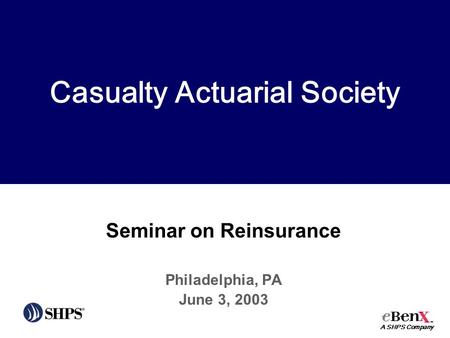 Seminar on Reinsurance Philadelphia, PA June 3, 2003 Casualty Actuarial Society A SHPS Company.