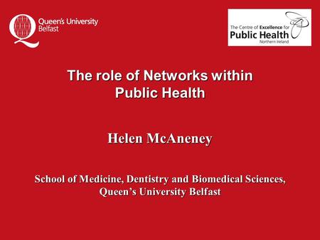 The role of Networks within Public Health Helen McAneney School of Medicine, Dentistry and Biomedical Sciences, Queen’s University Belfast.