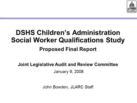 DSHS Children’s Administration Social Worker Qualifications Study Proposed Final Report Joint Legislative Audit and Review Committee January 9, 2008 John.