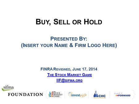 B UY, S ELL OR H OLD P RESENTED B Y : (I NSERT YOUR N AME & F IRM L OGO H ERE ) FINRA R EVIEWED, J UNE 17, 2014 T HE S TOCK M ARKET G AME SIFMA. ORG.