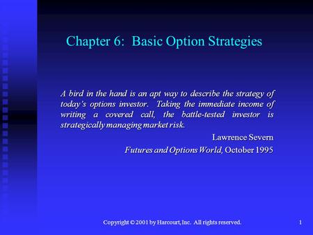 Copyright © 2001 by Harcourt, Inc. All rights reserved.1 Chapter 6: Basic Option Strategies A bird in the hand is an apt way to describe the strategy of.