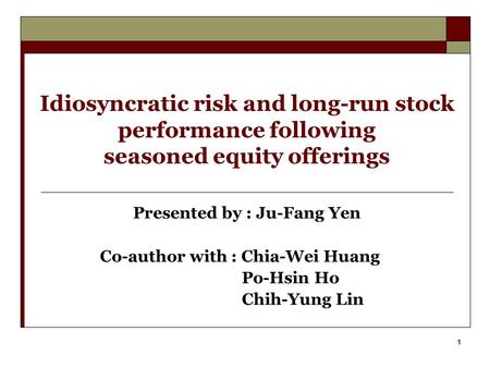 1 Idiosyncratic risk and long-run stock performance following seasoned equity offerings Presented by : Ju-Fang Yen Co-author with : Chia-Wei Huang Po-Hsin.