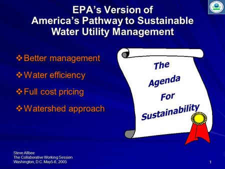 Steve Allbee The Collaborative Working Session Washington, D.C. May5-6, 20051 EPA’s Version of America’s Pathway to Sustainable Water Utility Management.