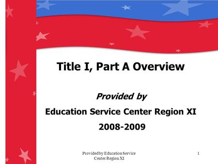 Provided by Education Service Center Region XI 1 Title I, Part A Overview Provided by Education Service Center Region XI 2008-2009.