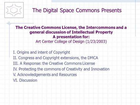 I. Origins and intent of Copyright II. Congress and Copyright extensions, the DMCA III. A Response: the Creative Commons License IV. Protecting the commons.