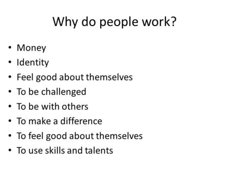 Why do people work? Money Identity Feel good about themselves To be challenged To be with others To make a difference To feel good about themselves To.