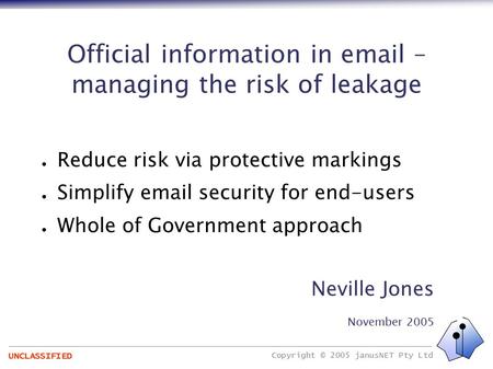 Copyright © 2005 janusNET Pty Ltd UNCLASSIFIED Official information in email – managing the risk of leakage ● Reduce risk via protective markings ● Simplify.