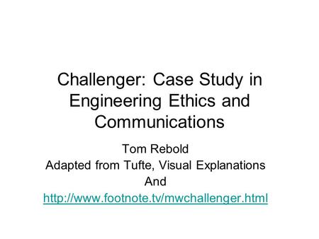 Challenger: Case Study in Engineering Ethics and Communications Tom Rebold Adapted from Tufte, Visual Explanations And