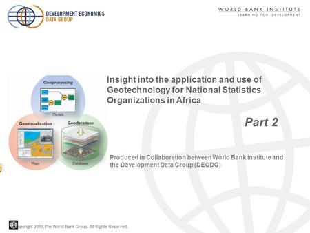 Copyright 2010, The World Bank Group. All Rights Reserved. Part 2 Insight into the application and use of Geotechnology for National Statistics Organizations.