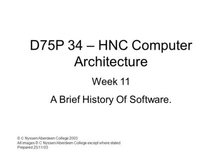 D75P 34 – HNC Computer Architecture Week 11 A Brief History Of Software. © C Nyssen/Aberdeen College 2003 All images © C Nyssen/Aberdeen College except.