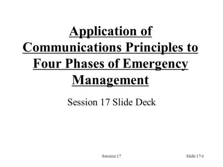 Session 171 Application of Communications Principles to Four Phases of Emergency Management Session 17 Slide Deck Slide 17-